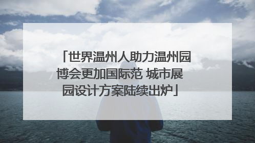 世界温州人助力温州园博会更加国际范 城市展园设计方案陆续出炉